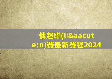 俄超聯(lián)賽最新賽程2024