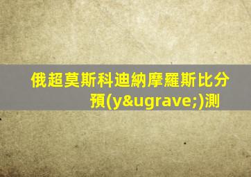 俄超莫斯科迪納摩羅斯比分預(yù)測