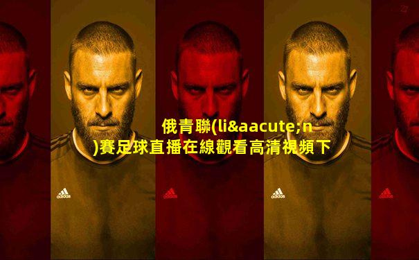 俄青聯(lián)賽足球直播在線觀看高清視頻下載
