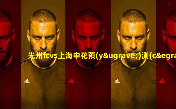 光州fcvs上海申花預(yù)測(cè)