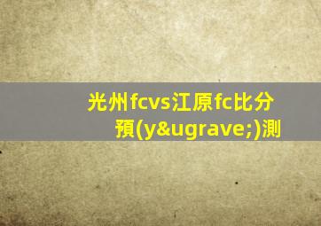 光州fcvs江原fc比分預(yù)測
