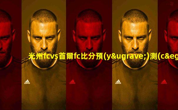 光州fcvs首爾fc比分預(yù)測(cè)