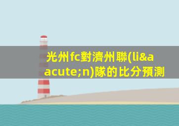 光州fc對濟州聯(lián)隊的比分預測
