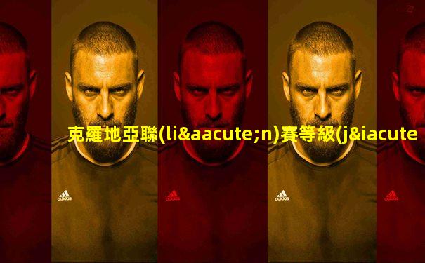 克羅地亞聯(lián)賽等級(jí)劃分最新