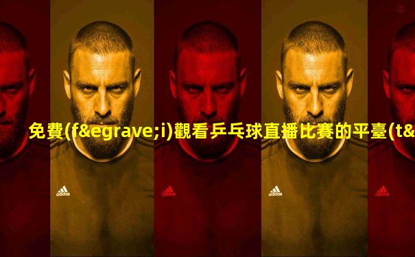 免費(fèi)觀看乒乓球直播比賽的平臺(tái)