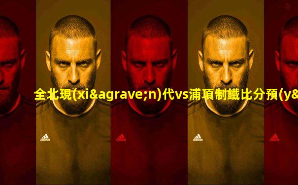 全北現(xiàn)代vs浦項制鐵比分預(yù)測