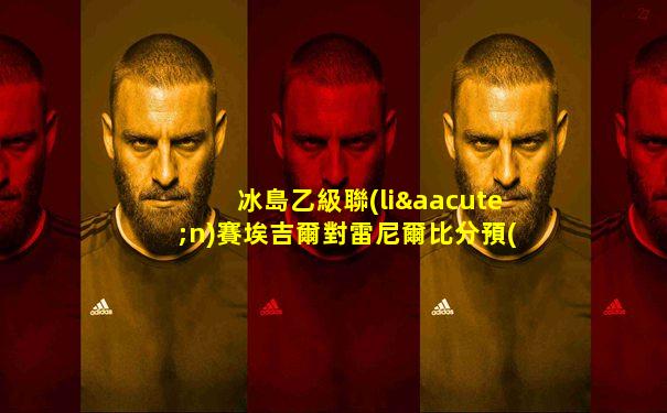 冰島乙級聯(lián)賽埃吉爾對雷尼爾比分預(yù)測