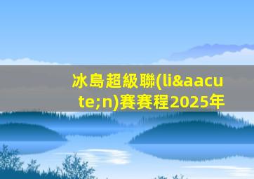 冰島超級聯(lián)賽賽程2025年