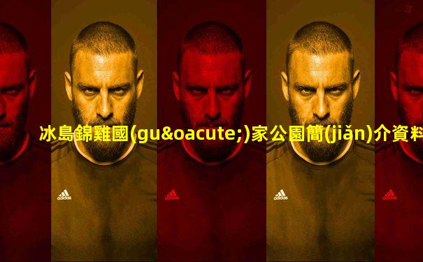 冰島錦雞國(guó)家公園簡(jiǎn)介資料大全視頻講解一下
