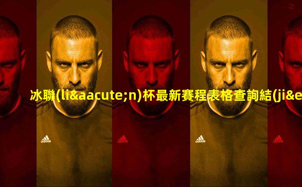冰聯(lián)杯最新賽程表格查詢結(jié)果