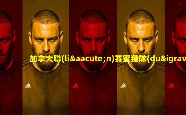 加拿大聯(lián)賽蜜獾隊(duì)比賽結(jié)果如何