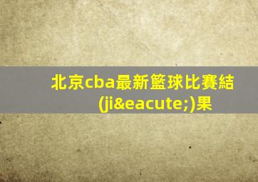 北京cba最新籃球比賽結(jié)果