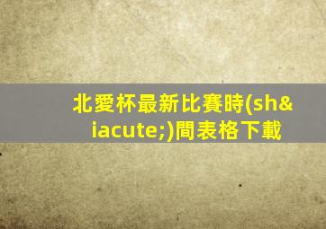 北愛杯最新比賽時(shí)間表格下載