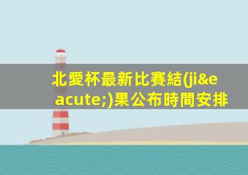 北愛杯最新比賽結(jié)果公布時間安排