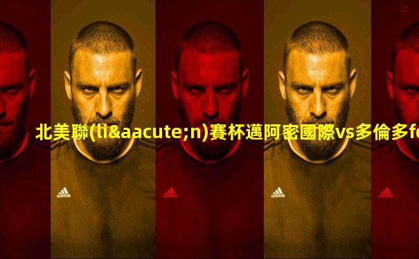 北美聯(lián)賽杯邁阿密國際vs多倫多fc