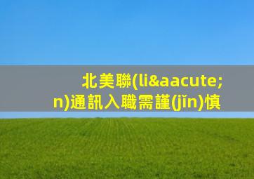 北美聯(lián)通訊入職需謹(jǐn)慎