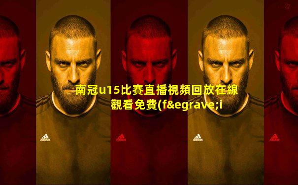 南冠u15比賽直播視頻回放在線觀看免費(fèi)高清下載