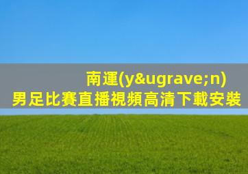 南運(yùn)男足比賽直播視頻高清下載安裝