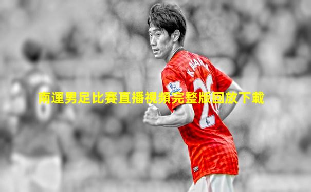 南運男足比賽直播視頻完整版回放下載