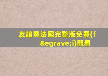 友誼賽法國完整版免費(fèi)觀看