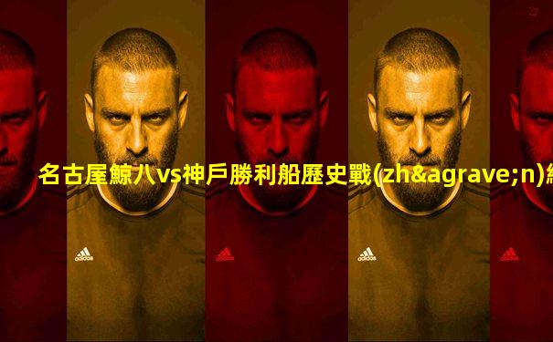 名古屋鯨八vs神戶勝利船歷史戰(zhàn)績(jī)