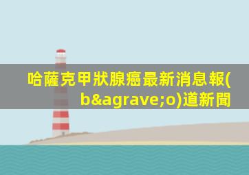 哈薩克甲狀腺癌最新消息報(bào)道新聞
