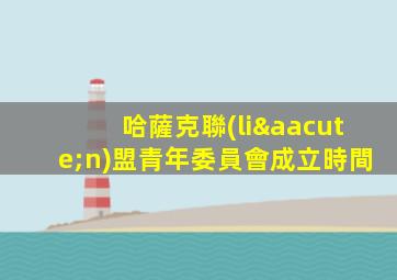 哈薩克聯(lián)盟青年委員會成立時間