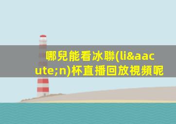 哪兒能看冰聯(lián)杯直播回放視頻呢