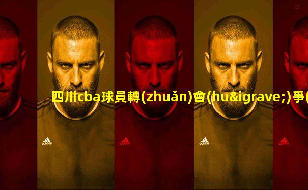 四川cba球員轉(zhuǎn)會(huì)爭(zhēng)議最新消息