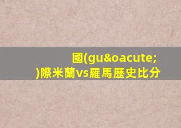 國(guó)際米蘭vs羅馬歷史比分
