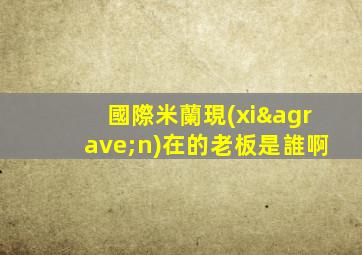 國際米蘭現(xiàn)在的老板是誰啊