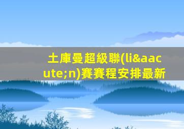 土庫曼超級聯(lián)賽賽程安排最新
