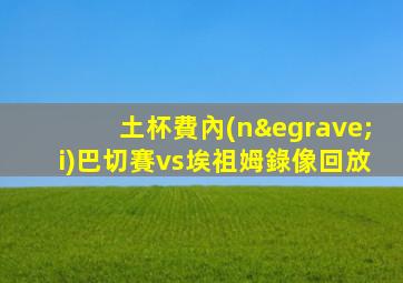 土杯費內(nèi)巴切賽vs埃祖姆錄像回放