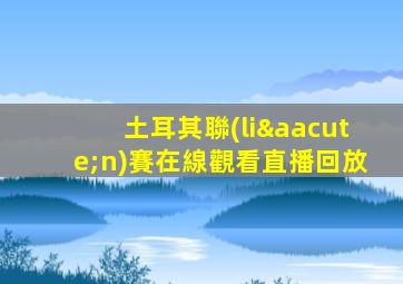 土耳其聯(lián)賽在線觀看直播回放