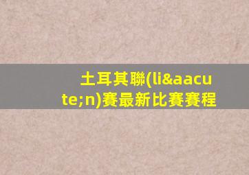 土耳其聯(lián)賽最新比賽賽程
