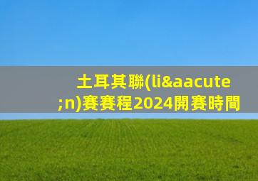 土耳其聯(lián)賽賽程2024開賽時間