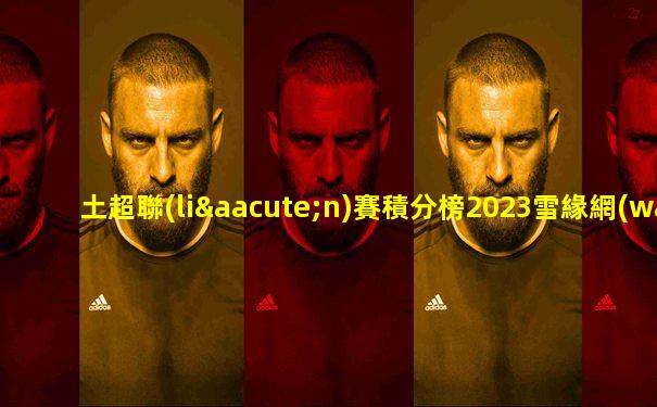 土超聯(lián)賽積分榜2023雪緣網(wǎng)