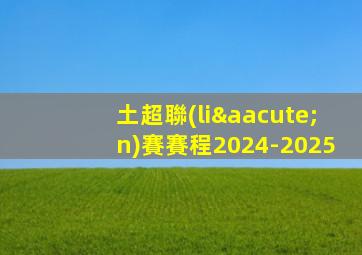 土超聯(lián)賽賽程2024-2025