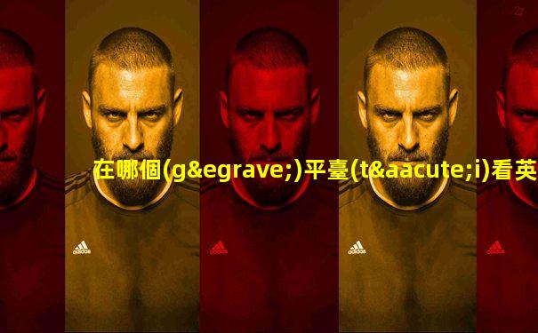 在哪個(gè)平臺(tái)看英超直播