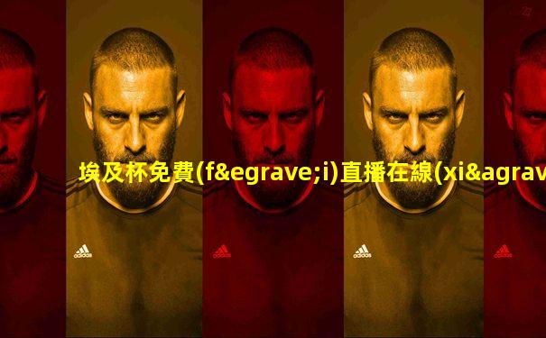 埃及杯免費(fèi)直播在線(xiàn)觀看比賽回放視頻
