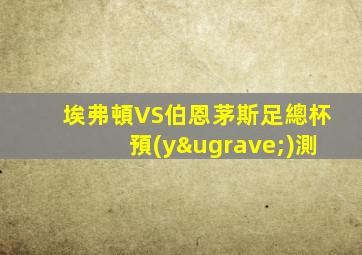 埃弗頓VS伯恩茅斯足總杯預(yù)測