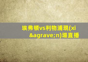 埃弗頓vs利物浦現(xiàn)場直播