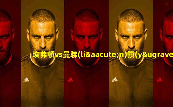 埃弗頓vs曼聯(lián)預(yù)測與分析