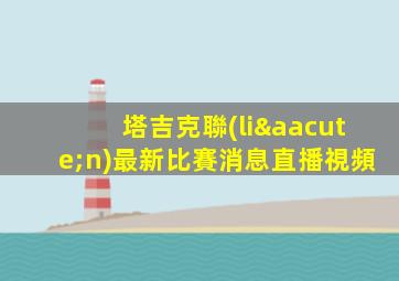塔吉克聯(lián)最新比賽消息直播視頻