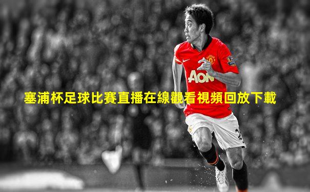 塞浦杯足球比賽直播在線觀看視頻回放下載