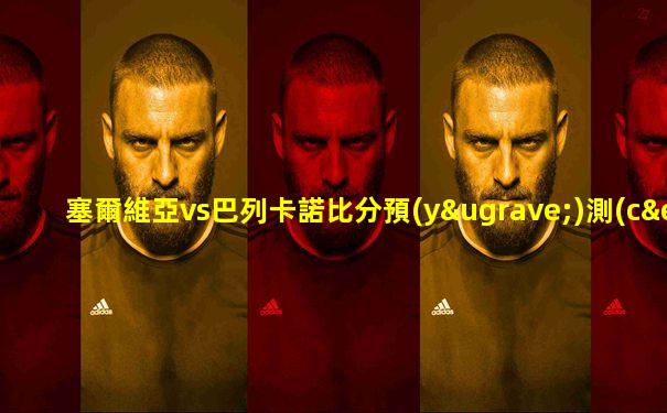 塞爾維亞vs巴列卡諾比分預(yù)測(cè)