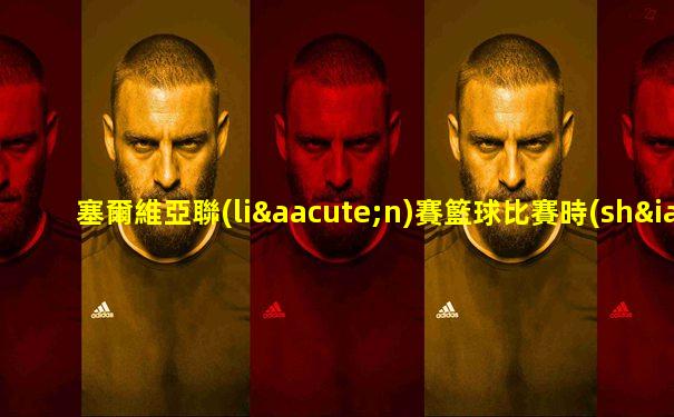 塞爾維亞聯(lián)賽籃球比賽時(shí)間表格