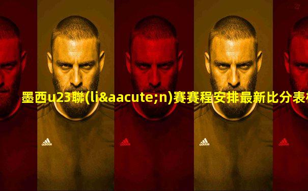 墨西u23聯(lián)賽賽程安排最新比分表格