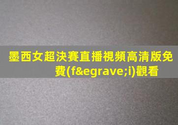 墨西女超決賽直播視頻高清版免費(fèi)觀看