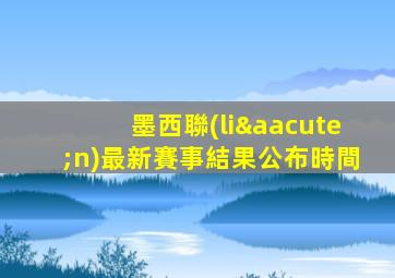 墨西聯(lián)最新賽事結果公布時間